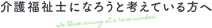 介護福祉士になろうと考えている方へ To those aiming at a care worker