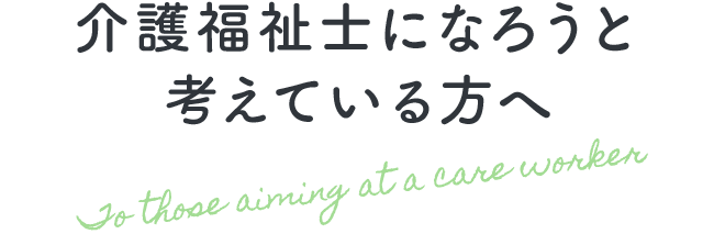 介護福祉士になろうと考えている方へ To those aiming at a care worker