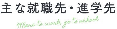 主な就職先・進学先 Where to work, go to school