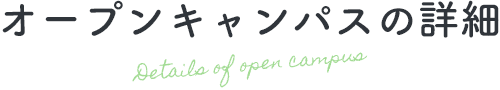 オープンキャンパスの詳細 Details of open campus