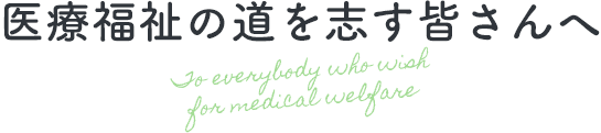 医療福祉の道を志す皆さんへ To everybody who wish for medical welfare