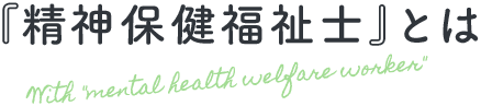 『精神保健福祉士』とは With mental health welfare worker